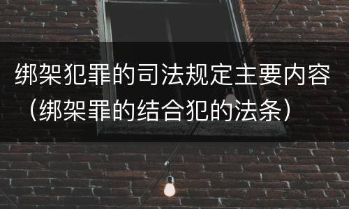 绑架犯罪的司法规定主要内容（绑架罪的结合犯的法条）