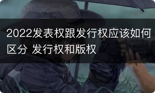 2022发表权跟发行权应该如何区分 发行权和版权