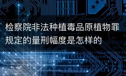 检察院非法种植毒品原植物罪规定的量刑幅度是怎样的