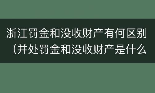 浙江罚金和没收财产有何区别（并处罚金和没收财产是什么意思）