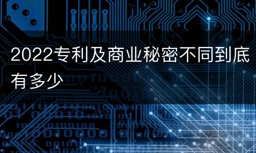 2022专利及商业秘密不同到底有多少