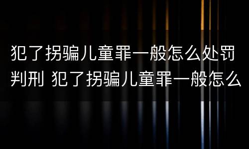 犯了拐骗儿童罪一般怎么处罚判刑 犯了拐骗儿童罪一般怎么处罚判刑多久