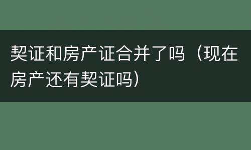 契证和房产证合并了吗（现在房产还有契证吗）