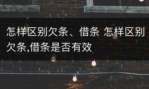 怎样区别欠条、借条 怎样区别欠条,借条是否有效