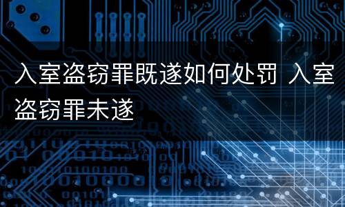 入室盗窃罪既遂如何处罚 入室盗窃罪未遂