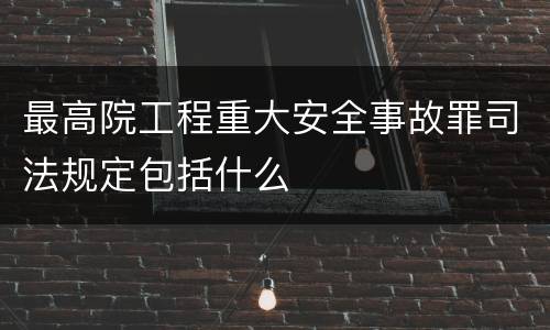 最高院工程重大安全事故罪司法规定包括什么