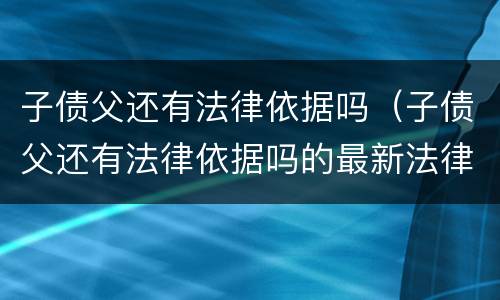 子债父还有法律依据吗（子债父还有法律依据吗的最新法律）
