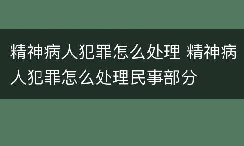 精神病人犯罪怎么处理 精神病人犯罪怎么处理民事部分