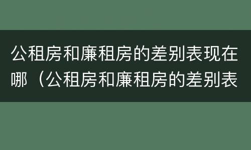 公租房和廉租房的差别表现在哪（公租房和廉租房的差别表现在哪些方面）