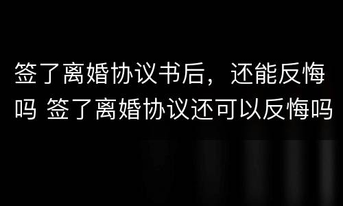签了离婚协议书后，还能反悔吗 签了离婚协议还可以反悔吗