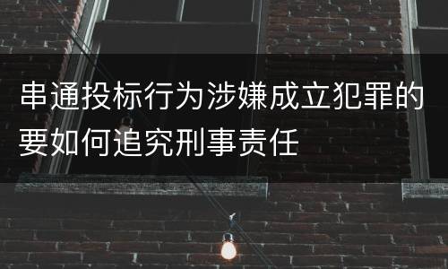 串通投标行为涉嫌成立犯罪的要如何追究刑事责任