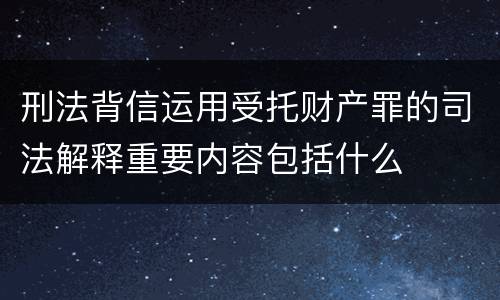 刑法背信运用受托财产罪的司法解释重要内容包括什么