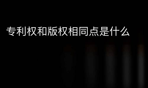 专利权和版权相同点是什么