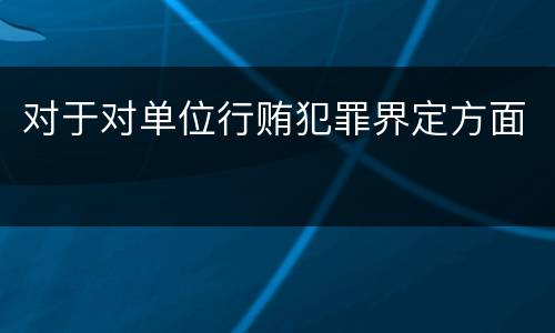 对于对单位行贿犯罪界定方面
