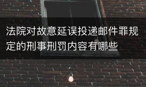 法院对故意延误投递邮件罪规定的刑事刑罚内容有哪些
