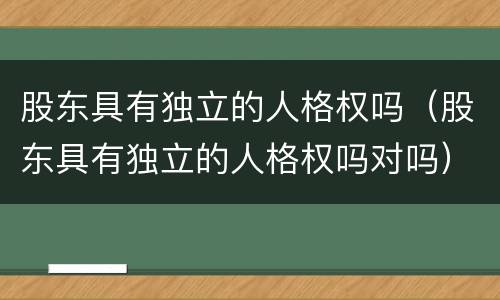 股东具有独立的人格权吗（股东具有独立的人格权吗对吗）