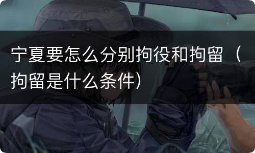宁夏要怎么分别拘役和拘留（拘留是什么条件）