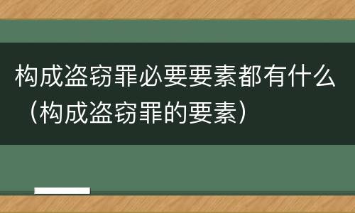 构成盗窃罪必要要素都有什么（构成盗窃罪的要素）