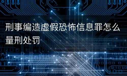 刑事编造虚假恐怖信息罪怎么量刑处罚