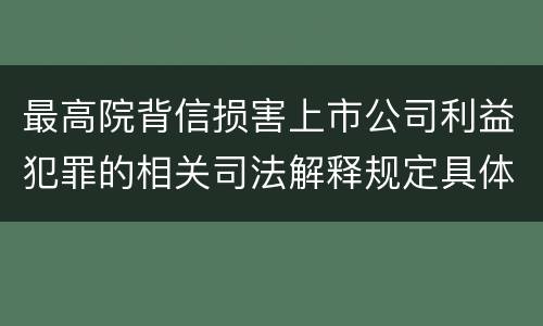 最高院背信损害上市公司利益犯罪的相关司法解释规定具体有哪些主要内容