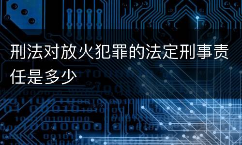刑法对放火犯罪的法定刑事责任是多少