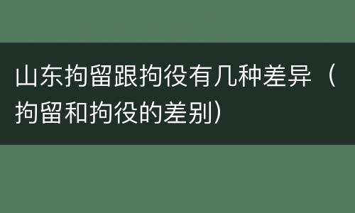山东拘留跟拘役有几种差异（拘留和拘役的差别）