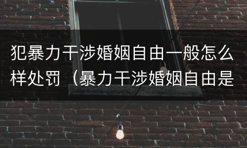 犯暴力干涉婚姻自由一般怎么样处罚（暴力干涉婚姻自由是犯罪吗）