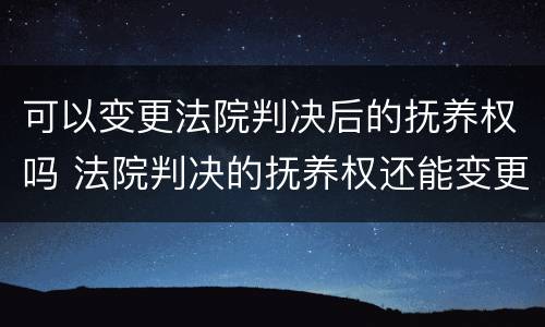 可以变更法院判决后的抚养权吗 法院判决的抚养权还能变更吗