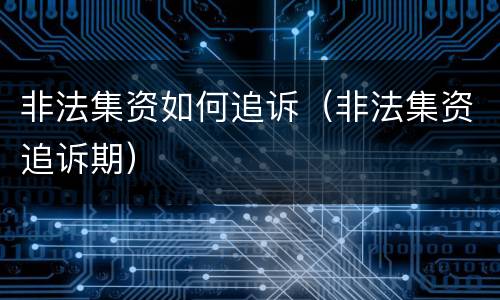 非法集资如何追诉（非法集资追诉期）