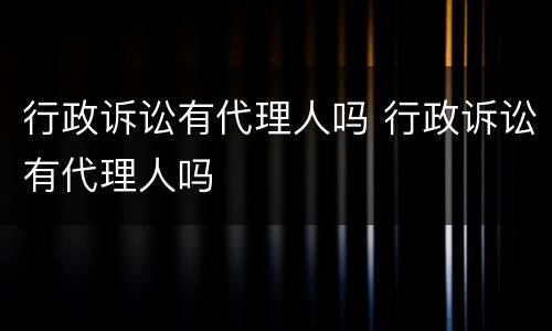 行政诉讼有代理人吗 行政诉讼有代理人吗