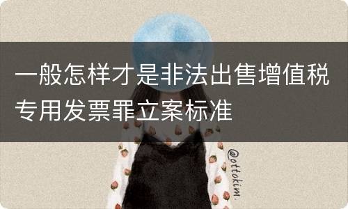 一般怎样才是非法出售增值税专用发票罪立案标准