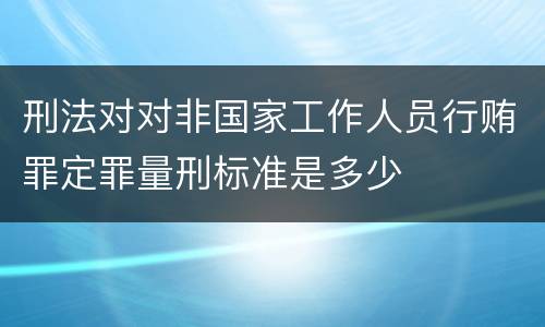 刑法对对非国家工作人员行贿罪定罪量刑标准是多少