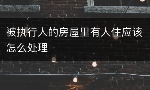 被执行人的房屋里有人住应该怎么处理