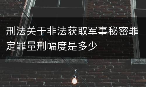 刑法关于非法获取军事秘密罪定罪量刑幅度是多少