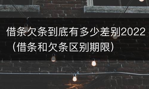 借条欠条到底有多少差别2022（借条和欠条区别期限）