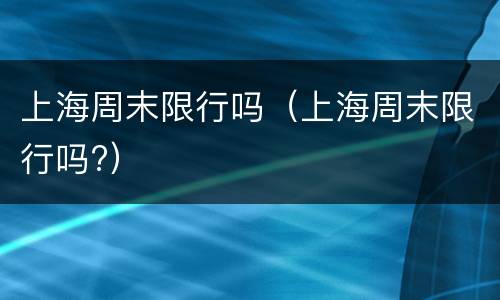 上海周末限行吗（上海周末限行吗?）
