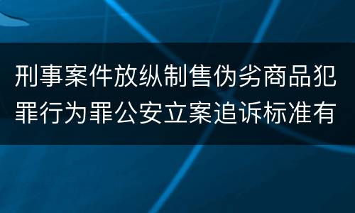 刑事案件放纵制售伪劣商品犯罪行为罪公安立案追诉标准有哪些规定