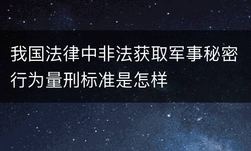 我国法律中非法获取军事秘密行为量刑标准是怎样