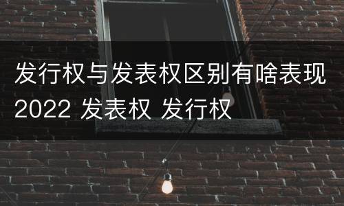 发行权与发表权区别有啥表现2022 发表权 发行权