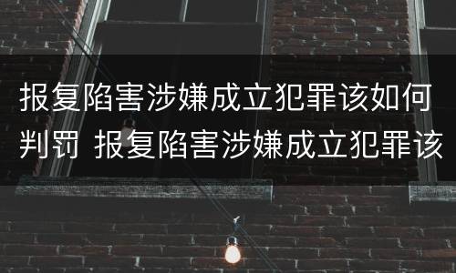 报复陷害涉嫌成立犯罪该如何判罚 报复陷害涉嫌成立犯罪该如何判罚呢