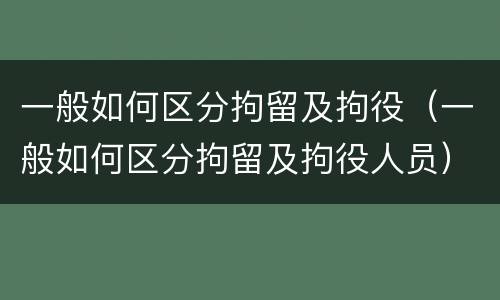一般如何区分拘留及拘役（一般如何区分拘留及拘役人员）