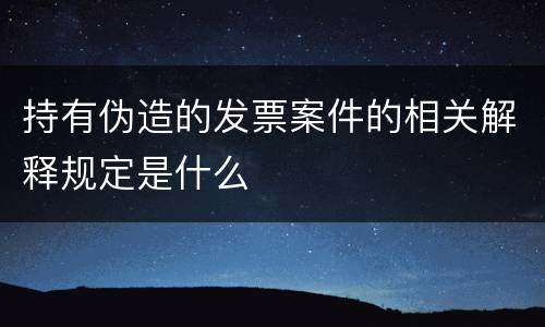 持有伪造的发票案件的相关解释规定是什么