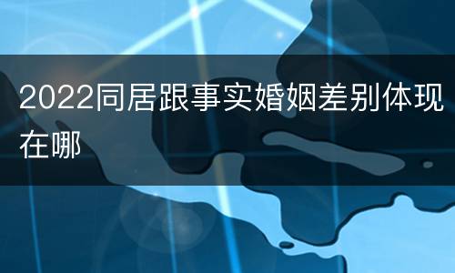 2022同居跟事实婚姻差别体现在哪