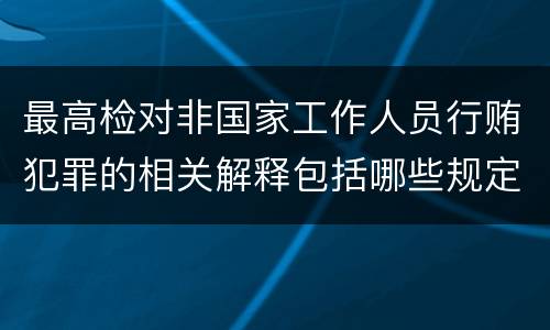 最高检对非国家工作人员行贿犯罪的相关解释包括哪些规定