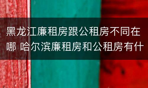 黑龙江廉租房跟公租房不同在哪 哈尔滨廉租房和公租房有什么区别