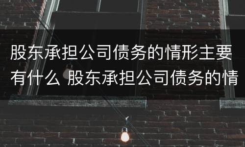 股东承担公司债务的情形主要有什么 股东承担公司债务的情形主要有什么特征