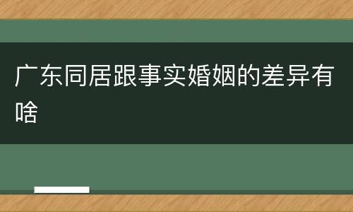 广东同居跟事实婚姻的差异有啥
