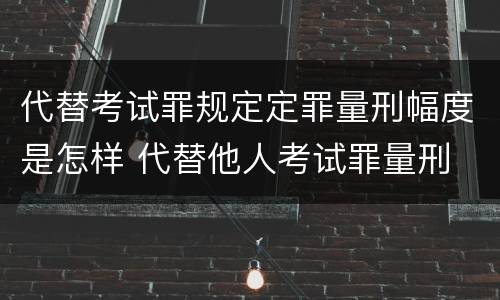 代替考试罪规定定罪量刑幅度是怎样 代替他人考试罪量刑