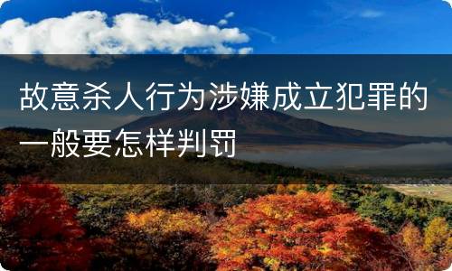 故意杀人行为涉嫌成立犯罪的一般要怎样判罚