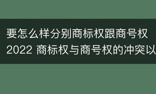 要怎么样分别商标权跟商号权2022 商标权与商号权的冲突以及解决